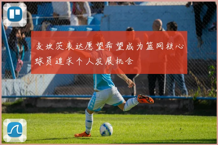 麦坎茨表达愿望希望成为篮网核心球员追求个人发展机会