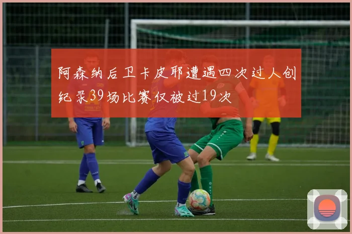 阿森纳后卫卡皮耶遭遇四次过人创纪录39场比赛仅被过19次
