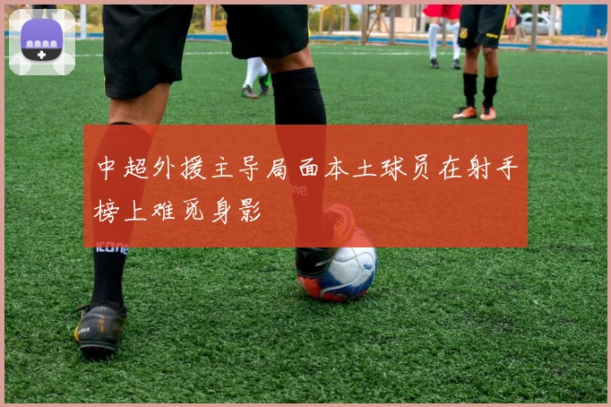 中超外援主导局面本土球员在射手榜上难觅身影