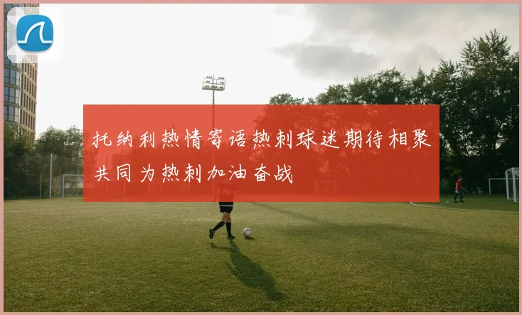 托纳利热情寄语热刺球迷期待相聚共同为热刺加油奋战