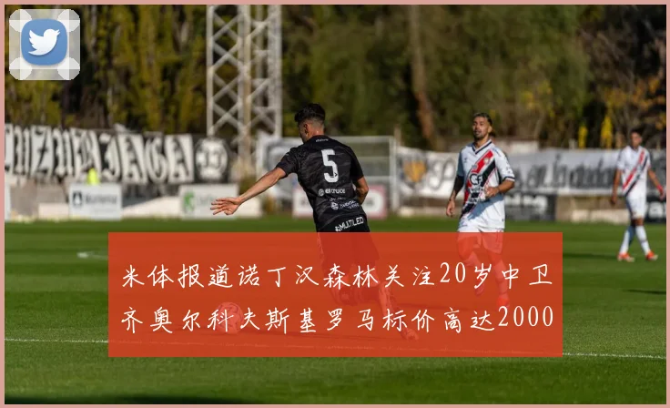 米体报道诺丁汉森林关注20岁中卫齐奥尔科夫斯基罗马标价高达2000万欧元