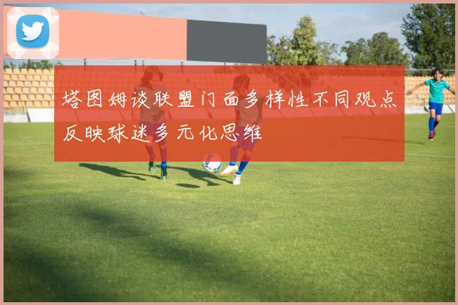 塔图姆谈联盟门面多样性不同观点反映球迷多元化思维