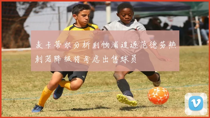 麦卡蒂尔分析利物浦追逐范德芬热刺若降级将考虑出售球员