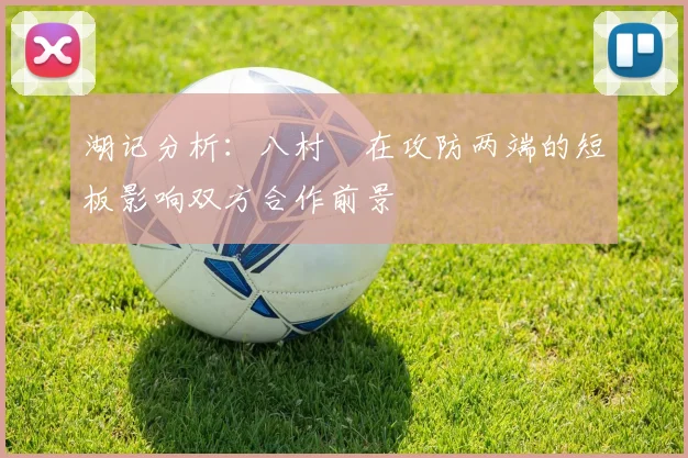 湖记分析：八村塁在攻防两端的短板影响双方合作前景