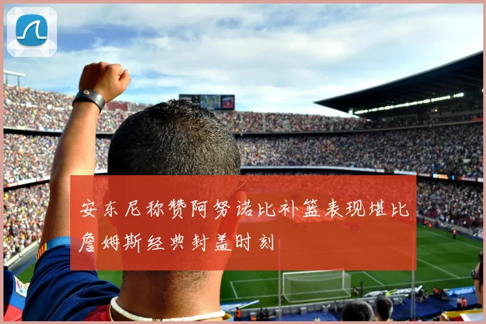 安东尼称赞阿努诺比补篮表现堪比詹姆斯经典封盖时刻