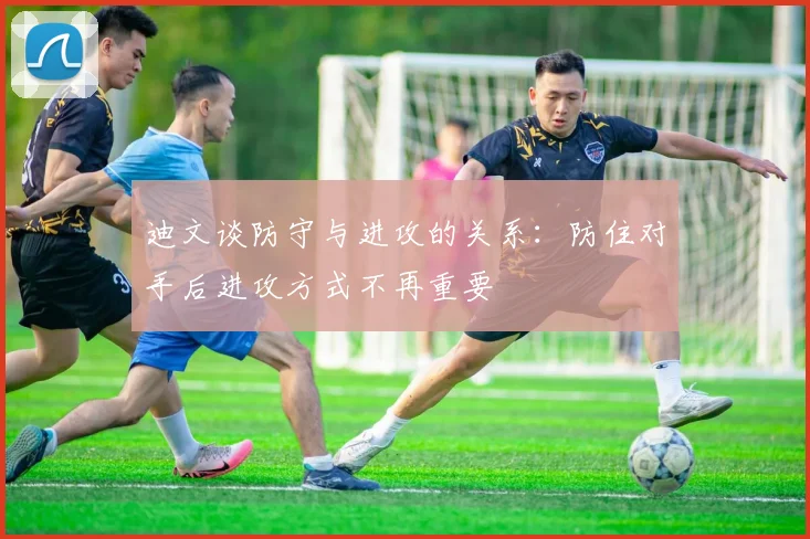 迪文谈防守与进攻的关系：防住对手后进攻方式不再重要