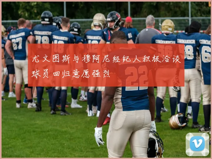 尤文图斯与穆阿尼经纪人积极洽谈球员回归意愿强烈