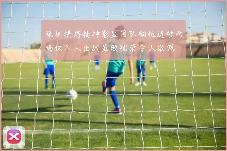 深圳拼搏精神彰显团队韧性连续两场仅八人出战虽败犹荣令人敬佩
