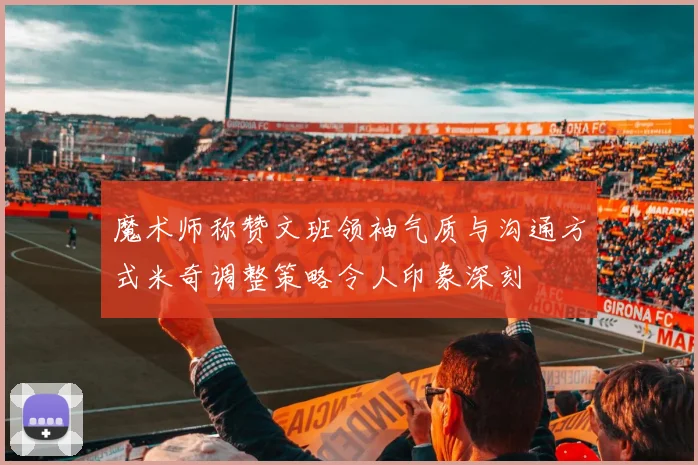 魔术师称赞文班领袖气质与沟通方式米奇调整策略令人印象深刻