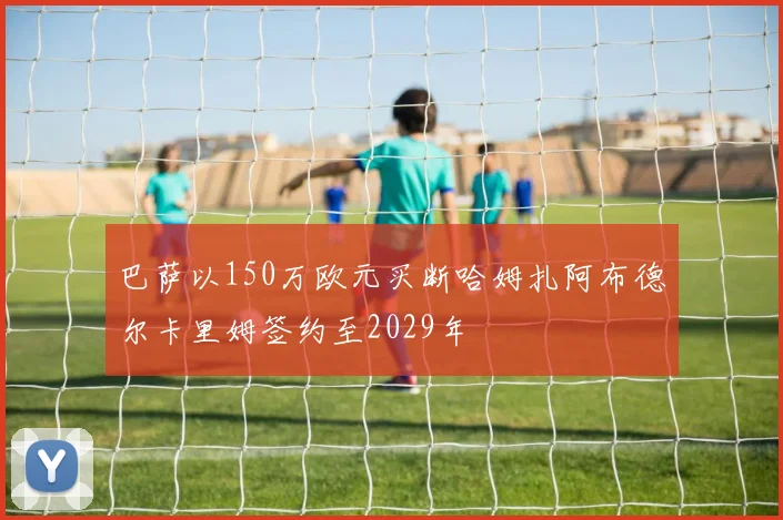 巴萨以150万欧元买断哈姆扎阿布德尔卡里姆签约至2029年