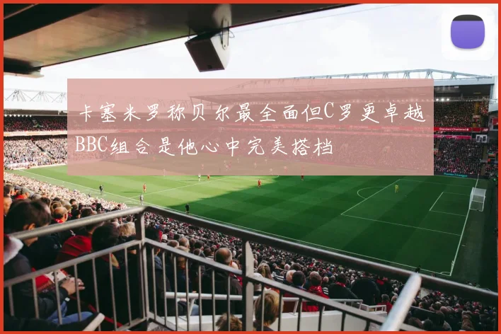 卡塞米罗称贝尔最全面但C罗更卓越BBC组合是他心中完美搭档