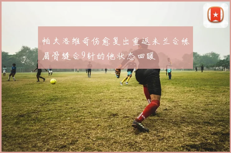 帕夫洛维奇伤愈复出重返米兰合练眉骨缝合9针的他状态回暖