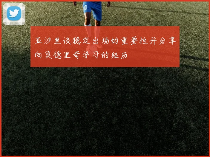 亚沙里谈稳定出场的重要性并分享向莫德里奇学习的经历
