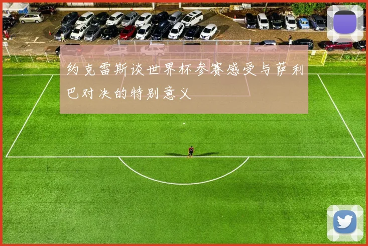 约克雷斯谈世界杯参赛感受与萨利巴对决的特别意义