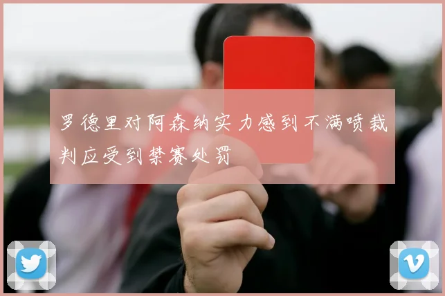 罗德里对阿森纳实力感到不满喷裁判应受到禁赛处罚