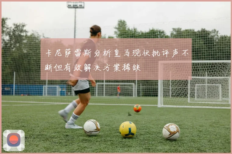 卡尼萨雷斯分析皇马现状批评声不断但有效解决方案稀缺