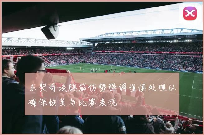 东契奇谈腿筋伤势强调谨慎处理以确保恢复与比赛表现