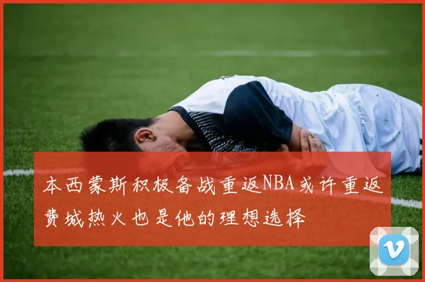 本西蒙斯积极备战重返NBA或许重返费城热火也是他的理想选择
