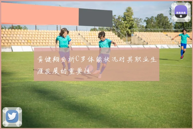 黄健翔分析C罗体能状况对其职业生涯发展的重要性