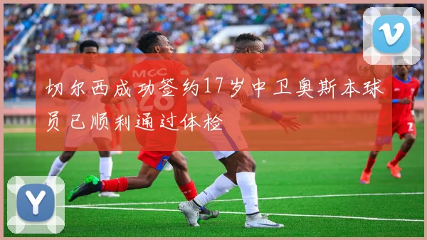 切尔西成功签约17岁中卫奥斯本球员已顺利通过体检
