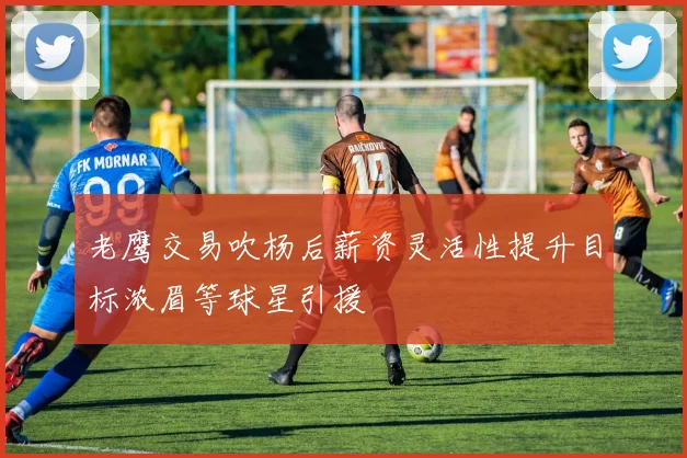老鹰交易吹杨后薪资灵活性提升目标浓眉等球星引援