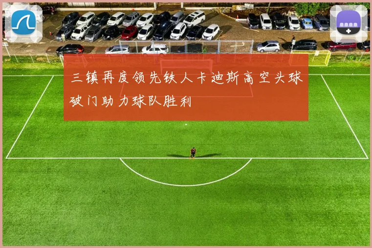 三镇再度领先铁人卡迪斯高空头球破门助力球队胜利