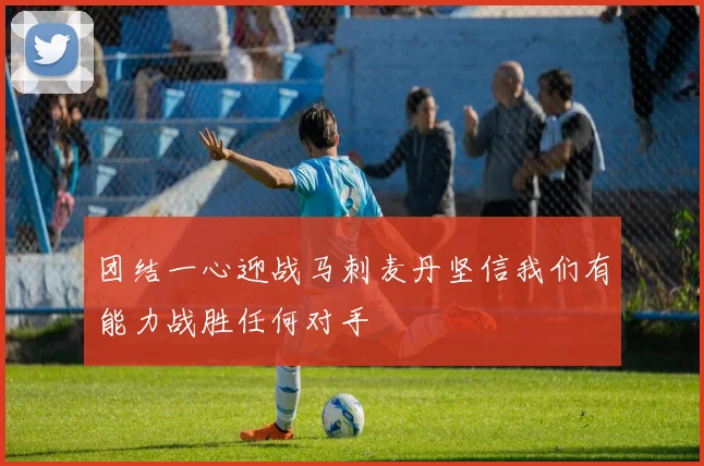 团结一心迎战马刺麦丹坚信我们有能力战胜任何对手